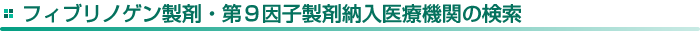 フィブリノゲン製剤・第９因子製剤納入医療機関の検索